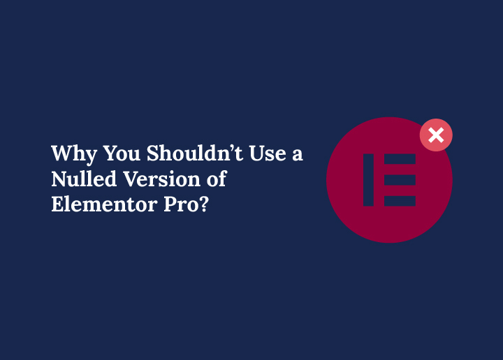 Why You Shouldnt Use a Nulled Version of Elementor Pro