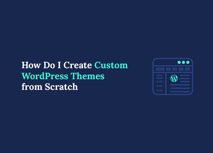 How Do I Create Custom WordPress Themes from Scratch
