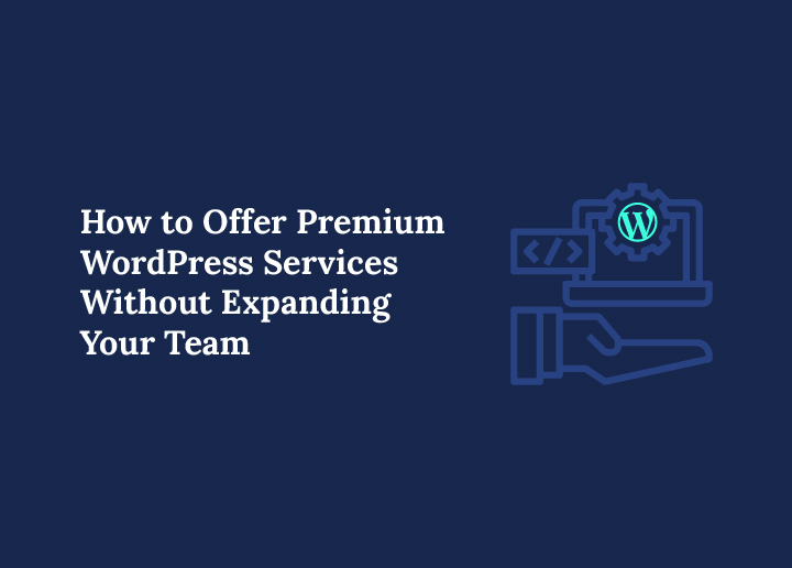 How to Offer Premium WordPress Services Without Expanding Your Team