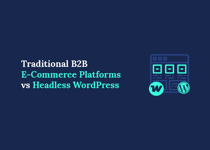 Traditional B2B E-Commerce Platforms vs Headless WordPress