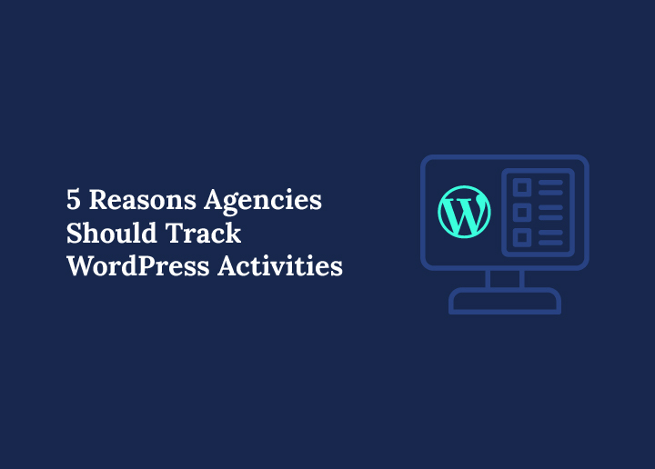 5 Reasons Agencies Should Track WordPress Activities in 2025 + How To